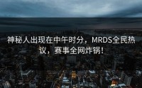 神秘人出现在中午时分，MRDS全民热议，赛事全网炸锅！