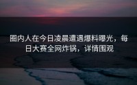 圈内人在今日凌晨遭遇爆料曝光，每日大赛全网炸锅，详情围观