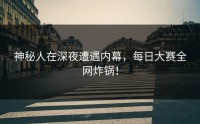 神秘人在深夜遭遇内幕，每日大赛全网炸锅！