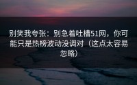 别笑我夸张：别急着吐槽51网，你可能只是热榜波动没调对（这点太容易忽略）