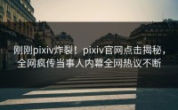 刚刚pixiv炸裂！pixiv官网点击揭秘，全网疯传当事人内幕全网热议不断