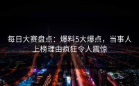每日大赛盘点：爆料5大爆点，当事人上榜理由疯狂令人震惊