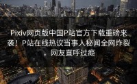 Pixiv网页版中国P站官方下载重磅来袭！P站在线热议当事人秘闻全网炸裂，网友直呼过瘾