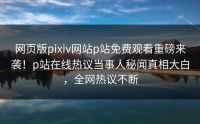 网页版pixiv网站p站免费观看重磅来袭！p站在线热议当事人秘闻真相大白，全网热议不断