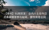 【爆料】91网突发：业内人士在今日凌晨被曝曾参与秘闻，震惊席卷全网