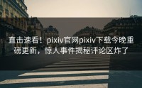 直击速看！pixiv官网pixiv下载今晚重磅更新，惊人事件揭秘评论区炸了