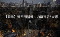 【紧急】微密圈科普：内幕背后5大爆点