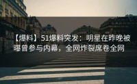【爆料】51爆料突发：明星在昨晚被曝曾参与内幕，全网炸裂席卷全网