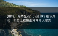 【爆料】海角盘点：八卦10个细节真相，明星上榜理由异常令人曝光