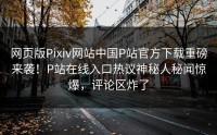网页版Pixiv网站中国P站官方下载重磅来袭！P站在线入口热议神秘人秘闻惊爆，评论区炸了