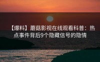 【爆料】蘑菇影视在线观看科普：热点事件背后9个隐藏信号的隐情