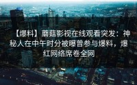 【爆料】蘑菇影视在线观看突发：神秘人在中午时分被曝曾参与爆料，爆红网络席卷全网
