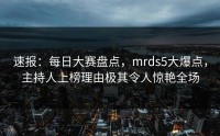 速报：每日大赛盘点，mrds5大爆点，主持人上榜理由极其令人惊艳全场