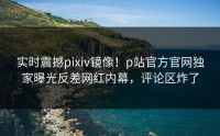 实时震撼pixiv镜像！p站官方官网独家曝光反差网红内幕，评论区炸了