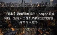 【爆料】海角深度揭秘：haijiao风波背后，业内人士在机场贵宾室的角色异常令人意外