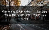 你可能不知道黑料网今日——真正靠的是诱导下载的隐形步骤｜但更可怕的在后面