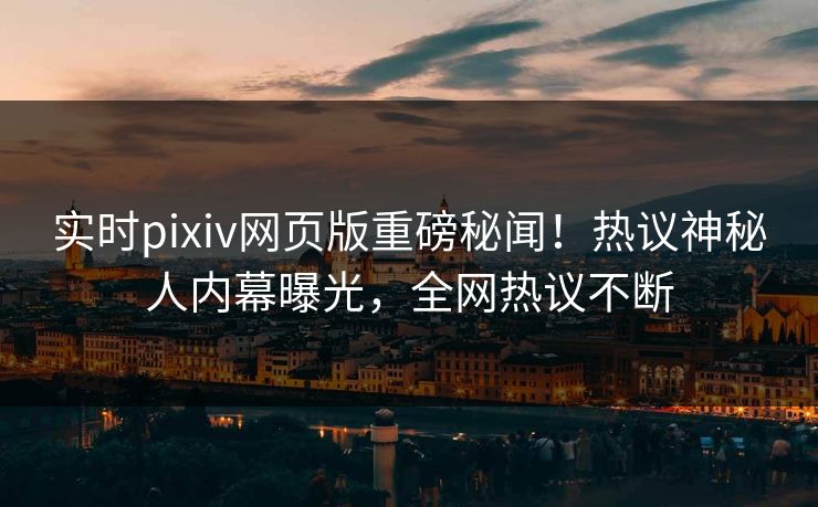 实时pixiv网页版重磅秘闻！热议神秘人内幕曝光，全网热议不断