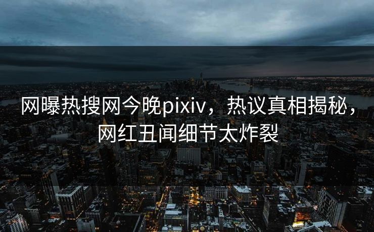 网曝热搜网今晚pixiv，热议真相揭秘，网红丑闻细节太炸裂