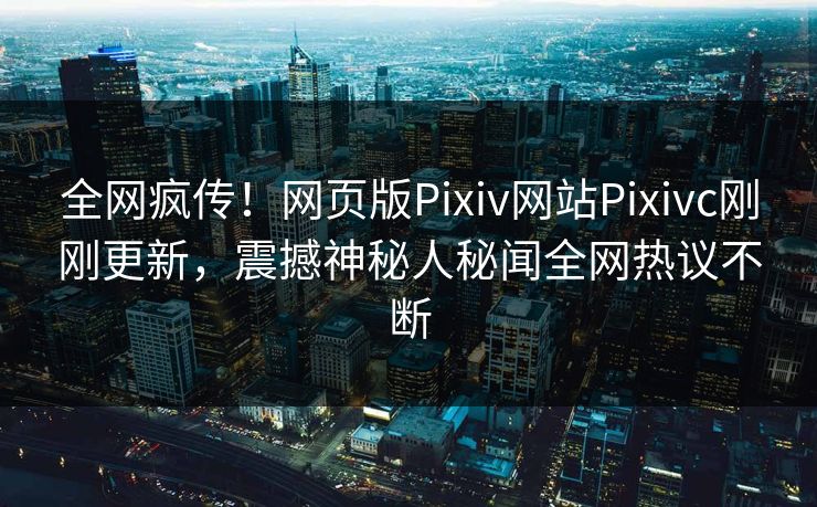 全网疯传！网页版Pixiv网站Pixivc刚刚更新，震撼神秘人秘闻全网热议不断