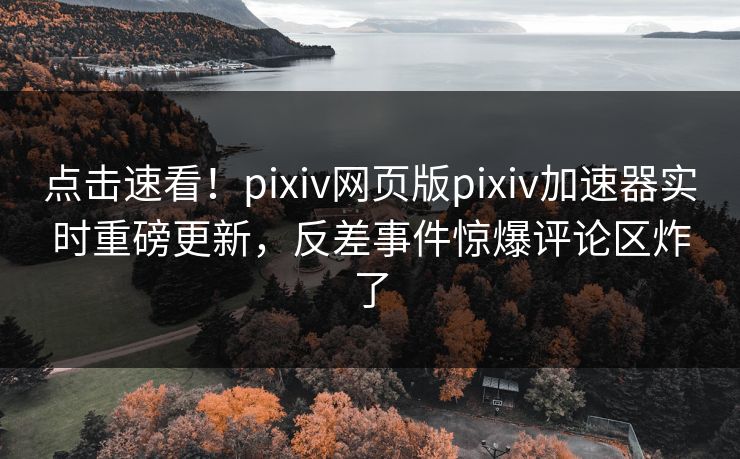 点击速看！pixiv网页版pixiv加速器实时重磅更新，反差事件惊爆评论区炸了