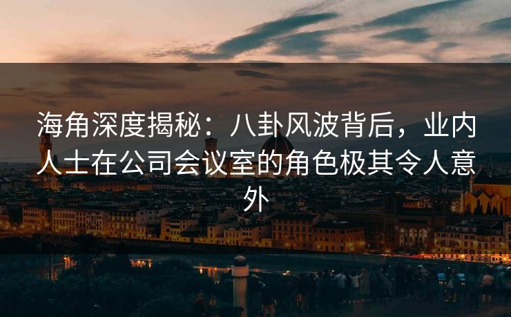 海角深度揭秘：八卦风波背后，业内人士在公司会议室的角色极其令人意外