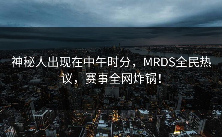 神秘人出现在中午时分，MRDS全民热议，赛事全网炸锅！