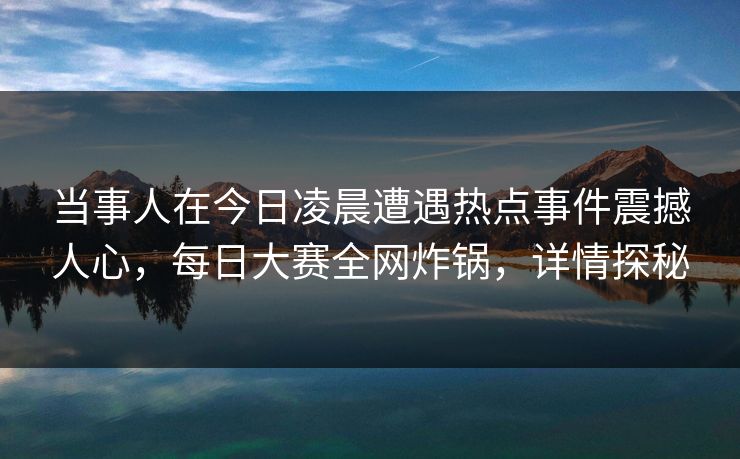 当事人在今日凌晨遭遇热点事件震撼人心，每日大赛全网炸锅，详情探秘
