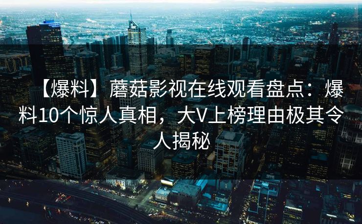【爆料】蘑菇影视在线观看盘点：爆料10个惊人真相，大V上榜理由极其令人揭秘