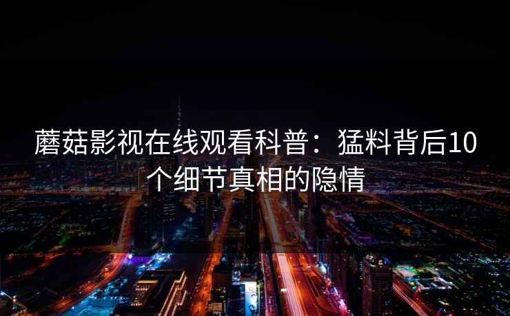 蘑菇影视在线观看科普：猛料背后10个细节真相的隐情