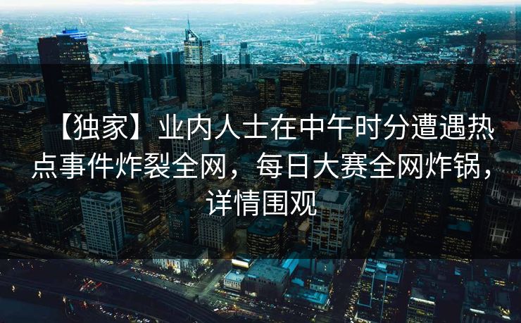 【独家】业内人士在中午时分遭遇热点事件炸裂全网，每日大赛全网炸锅，详情围观