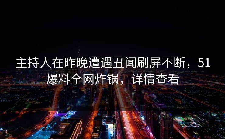 主持人在昨晚遭遇丑闻刷屏不断，51爆料全网炸锅，详情查看
