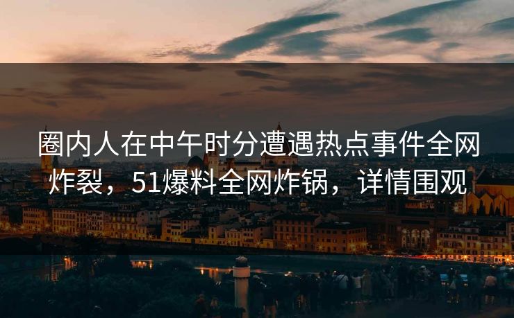 圈内人在中午时分遭遇热点事件全网炸裂，51爆料全网炸锅，详情围观