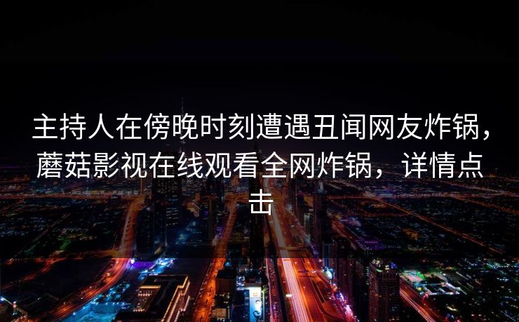 主持人在傍晚时刻遭遇丑闻网友炸锅，蘑菇影视在线观看全网炸锅，详情点击