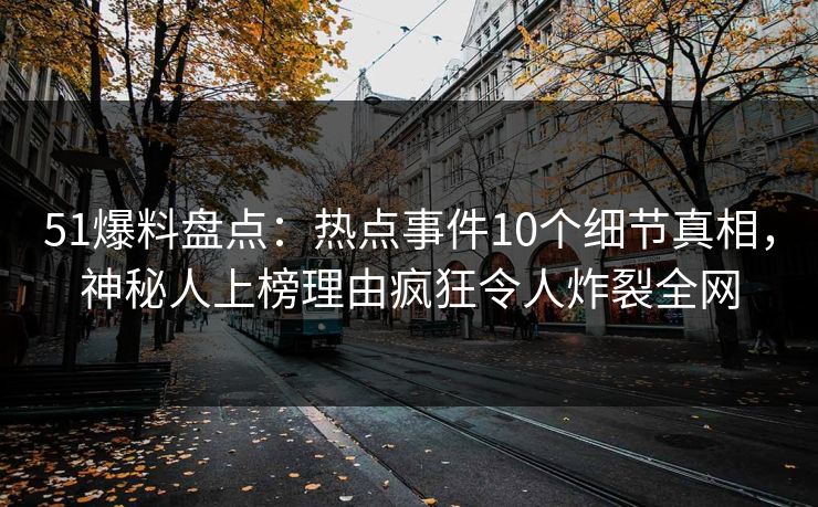 51爆料盘点：热点事件10个细节真相，神秘人上榜理由疯狂令人炸裂全网