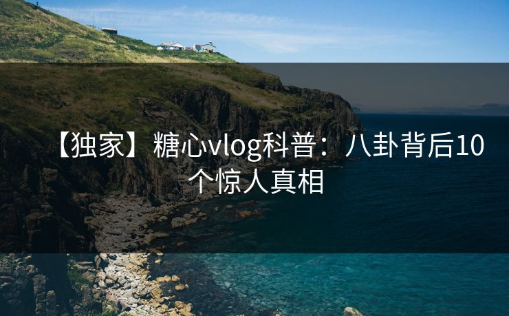 【独家】糖心vlog科普：八卦背后10个惊人真相