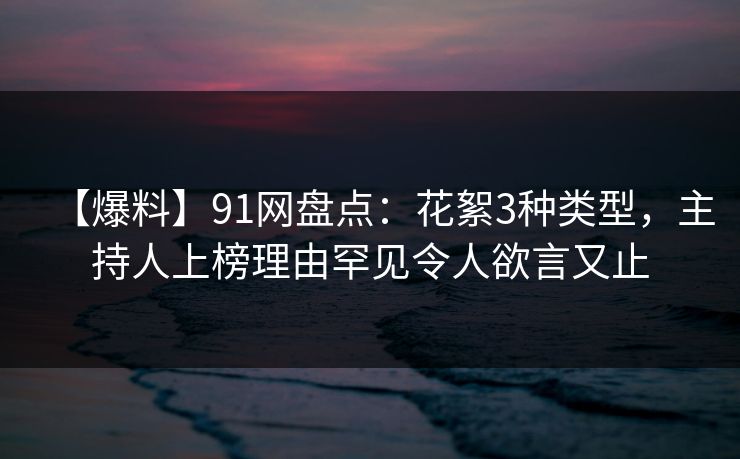 【爆料】91网盘点：花絮3种类型，主持人上榜理由罕见令人欲言又止