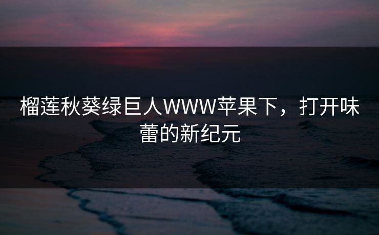 榴莲秋葵绿巨人WWW苹果下,打开味蕾的新纪元 榴莲秋葵绿巨人WWW苹果下,打开味蕾的新纪元
