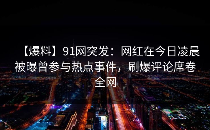 【爆料】91网突发：网红在今日凌晨被曝曾参与热点事件，刷爆评论席卷全网