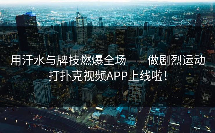 用汗水与牌技燃爆全场——做剧烈运动打扑克视频APP上线啦！