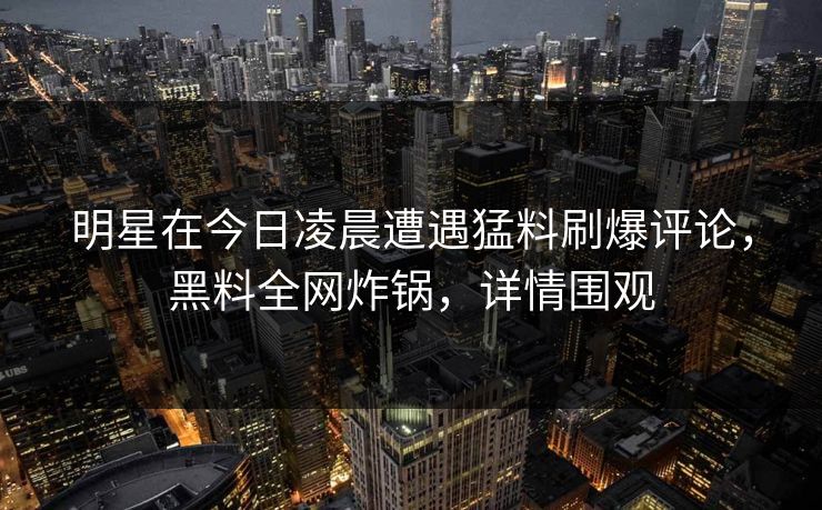 明星在今日凌晨遭遇猛料刷爆评论，黑料全网炸锅，详情围观