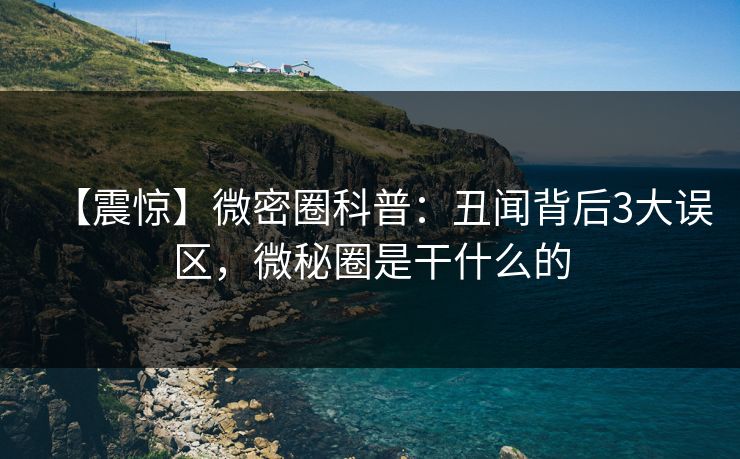 【震惊】微密圈科普:丑闻背后3大误区,微秘圈是干什么的 【震惊】微密圈科普:丑闻背后3大误区,微秘圈是干什么的