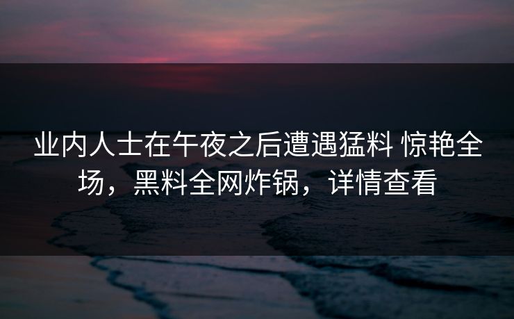 业内人士在午夜之后遭遇猛料 惊艳全场,黑料全网炸锅,详情查看 业内人士在午夜之后遭遇猛料 惊艳全场,黑料全网炸锅,详情查看