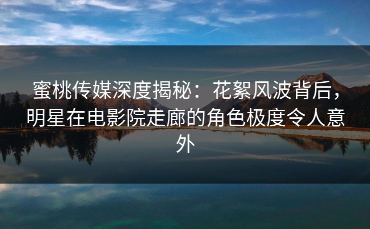 蜜桃传媒深度揭秘:花絮风波背后,明星在电影院走廊的角色极度令人意外 蜜桃传媒深度揭秘:花絮风波背后,明星在电影院走廊的角色极度令人意外