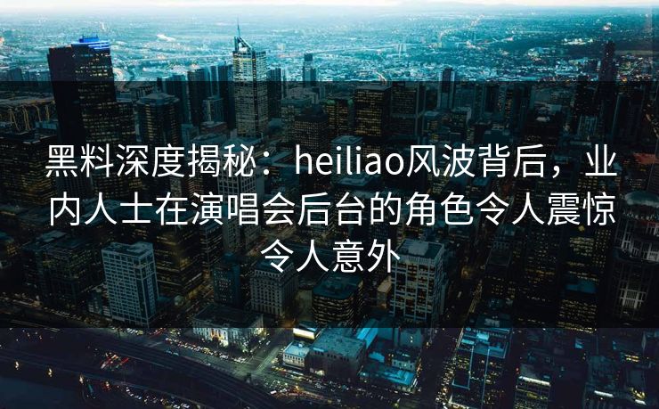 黑料深度揭秘:heiliao风波背后,业内人士在演唱会后台的角色令人震惊令人意外 黑料深度揭秘:heiliao风波背后,业内人士在演唱会后台的角色令人震惊令人意外