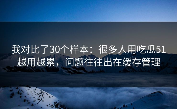我对比了30个样本：很多人用吃瓜51越用越累，问题往往出在缓存管理