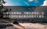 51爆料深度揭秘：内幕风波背后，主持人在酒吧后巷的角色彻底令人意外