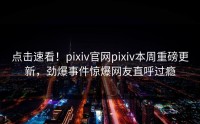 点击速看！pixiv官网pixiv本周重磅更新，劲爆事件惊爆网友直呼过瘾