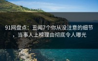 91网盘点：丑闻7个你从没注意的细节，当事人上榜理由彻底令人曝光