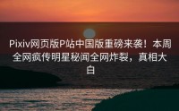 Pixiv网页版P站中国版重磅来袭！本周全网疯传明星秘闻全网炸裂，真相大白