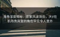 海角深度揭秘：花絮风波背后，大V在机场贵宾室的角色罕见令人意外